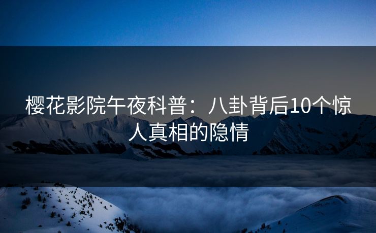 樱花影院午夜科普：八卦背后10个惊人真相的隐情