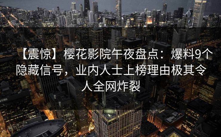 【震惊】樱花影院午夜盘点：爆料9个隐藏信号，业内人士上榜理由极其令人全网炸裂