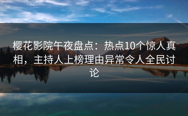 樱花影院午夜盘点：热点10个惊人真相，主持人上榜理由异常令人全民讨论