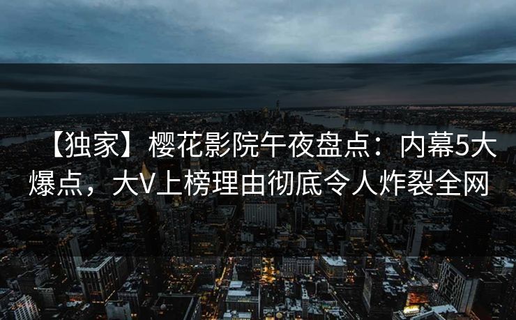 【独家】樱花影院午夜盘点：内幕5大爆点，大V上榜理由彻底令人炸裂全网