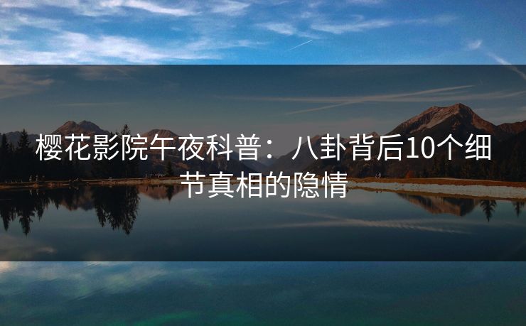 樱花影院午夜科普：八卦背后10个细节真相的隐情
