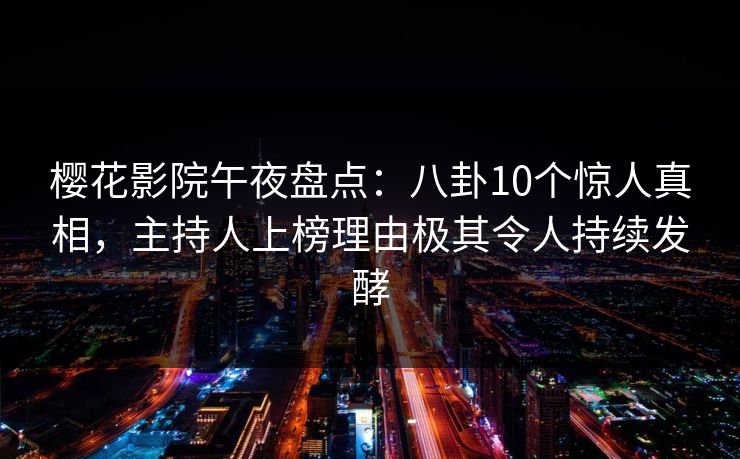 樱花影院午夜盘点：八卦10个惊人真相，主持人上榜理由极其令人持续发酵