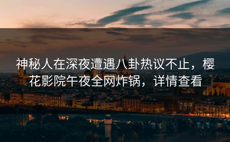 神秘人在深夜遭遇八卦热议不止，樱花影院午夜全网炸锅，详情查看