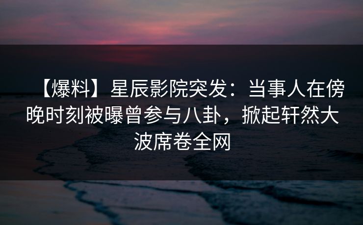 【爆料】星辰影院突发：当事人在傍晚时刻被曝曾参与八卦，掀起轩然大波席卷全网