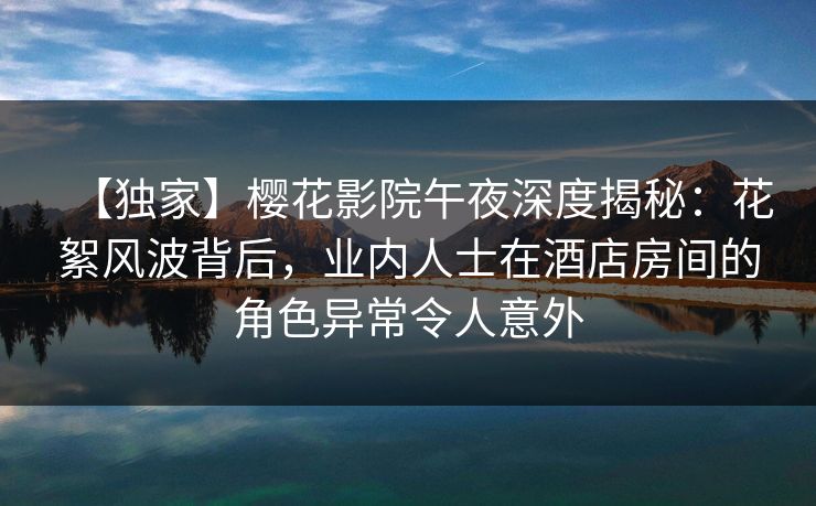 【独家】樱花影院午夜深度揭秘：花絮风波背后，业内人士在酒店房间的角色异常令人意外