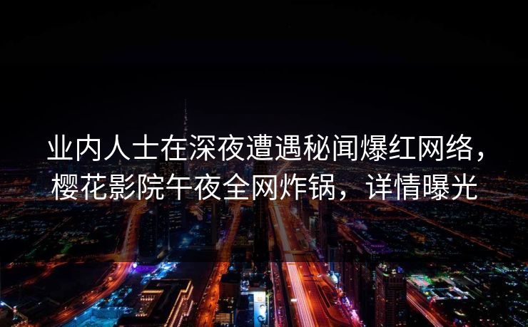 业内人士在深夜遭遇秘闻爆红网络,樱花影院午夜全网炸锅,详情曝光 业内人士在深夜遭遇秘闻爆红网络,樱花影院午夜全网炸锅,详情曝光