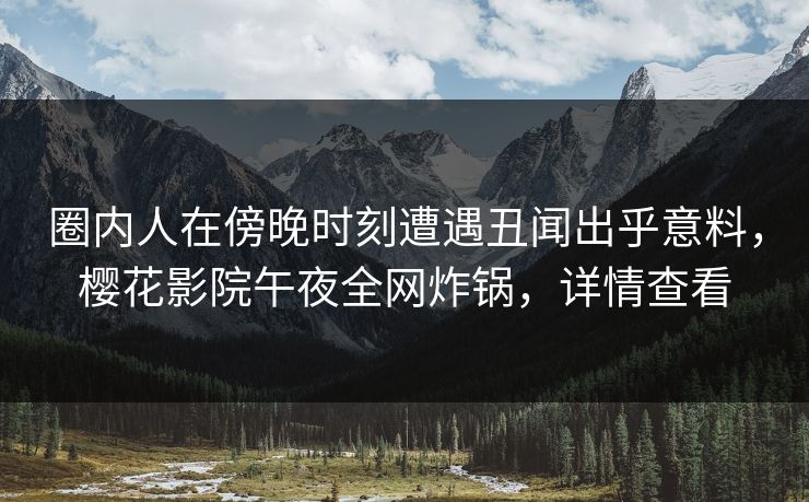 圈内人在傍晚时刻遭遇丑闻出乎意料，樱花影院午夜全网炸锅，详情查看