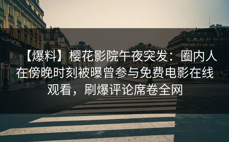 【爆料】樱花影院午夜突发：圈内人在傍晚时刻被曝曾参与免费电影在线观看，刷爆评论席卷全网