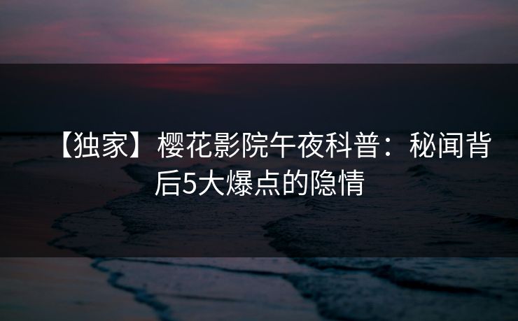 【独家】樱花影院午夜科普：秘闻背后5大爆点的隐情