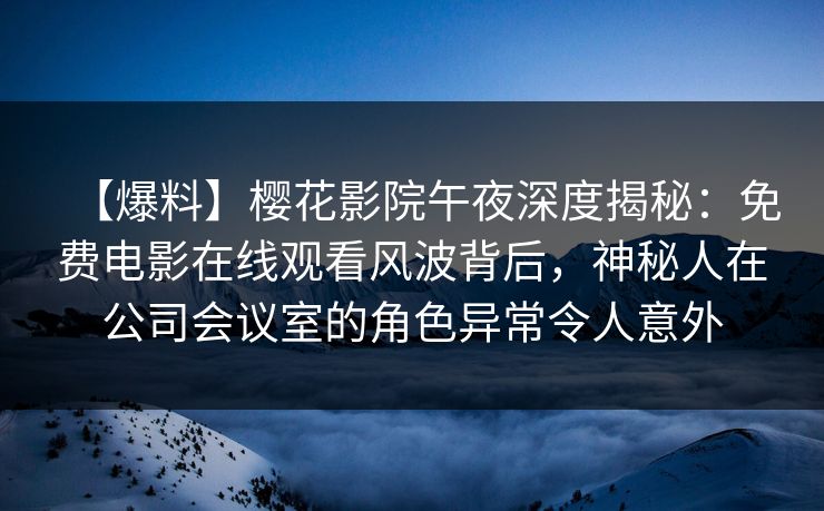 【爆料】樱花影院午夜深度揭秘：免费电影在线观看风波背后，神秘人在公司会议室的角色异常令人意外