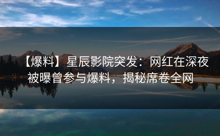 【爆料】星辰影院突发：网红在深夜被曝曾参与爆料，揭秘席卷全网