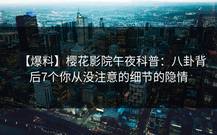 【爆料】樱花影院午夜科普:八卦背后7个你从没注意的细节的隐情 【爆料】樱花影院午夜科普:八卦背后7个你从没注意的细节的隐情