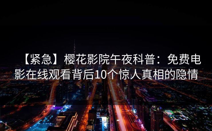 【紧急】樱花影院午夜科普：免费电影在线观看背后10个惊人真相的隐情