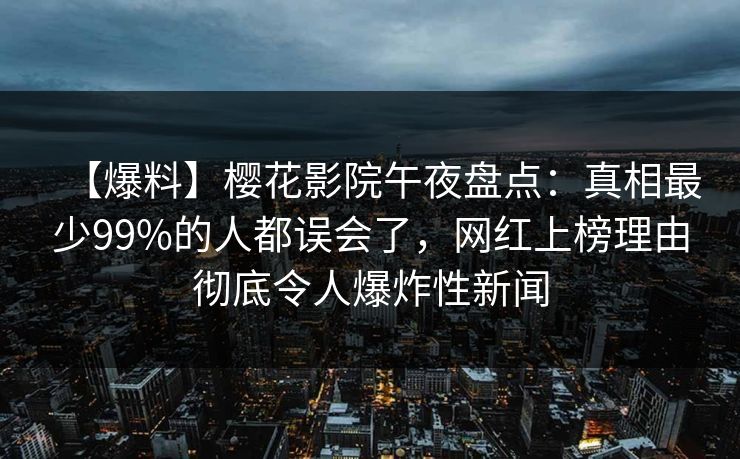 【爆料】樱花影院午夜盘点：真相最少99%的人都误会了，网红上榜理由彻底令人爆炸性新闻