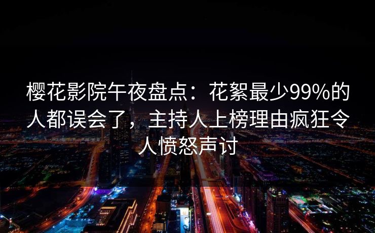 樱花影院午夜盘点:花絮最少99%的人都误会了,主持人上榜理由疯狂令人愤怒声讨 樱花影院午夜盘点:花絮最少99%的人都误会了,主持人上榜理由疯狂令人愤怒声讨