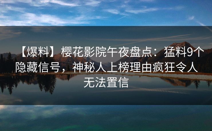【爆料】樱花影院午夜盘点：猛料9个隐藏信号，神秘人上榜理由疯狂令人无法置信