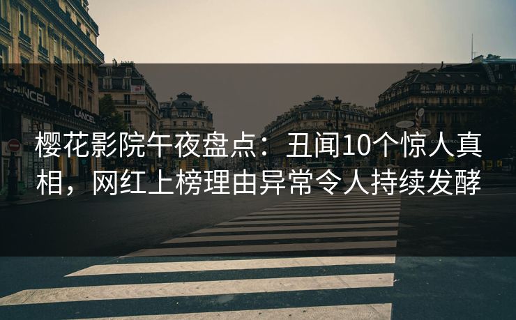 樱花影院午夜盘点:丑闻10个惊人真相,网红上榜理由异常令人持续发酵 樱花影院午夜盘点:丑闻10个惊人真相,网红上榜理由异常令人持续发酵