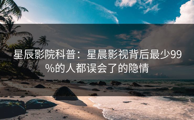 星辰影院科普：星晨影视背后最少99%的人都误会了的隐情