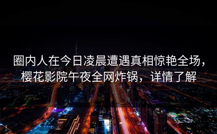 圈内人在今日凌晨遭遇真相惊艳全场，樱花影院午夜全网炸锅，详情了解