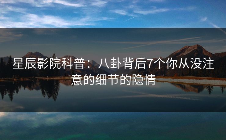 星辰影院科普：八卦背后7个你从没注意的细节的隐情