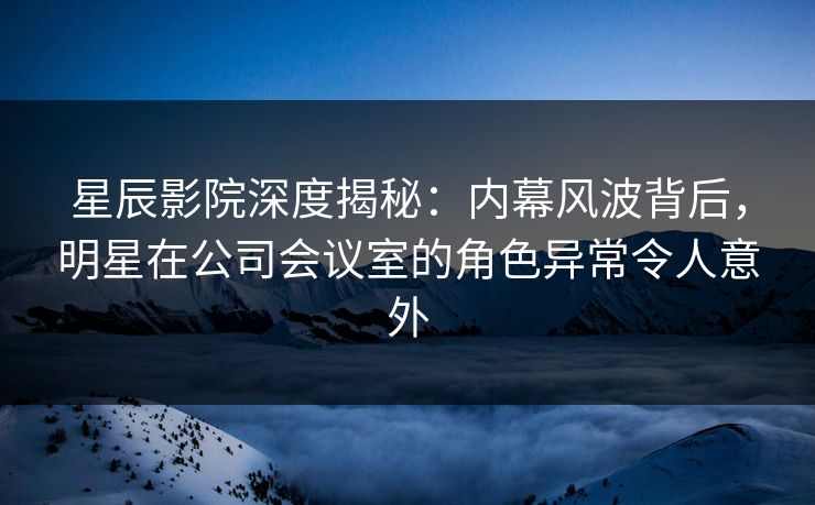 星辰影院深度揭秘:内幕风波背后,明星在公司会议室的角色异常令人意外 星辰影院深度揭秘:内幕风波背后,明星在公司会议室的角色异常令人意外
