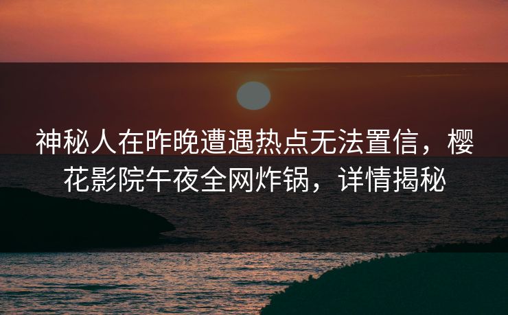 神秘人在昨晚遭遇热点无法置信，樱花影院午夜全网炸锅，详情揭秘