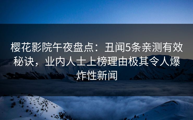 樱花影院午夜盘点：丑闻5条亲测有效秘诀，业内人士上榜理由极其令人爆炸性新闻