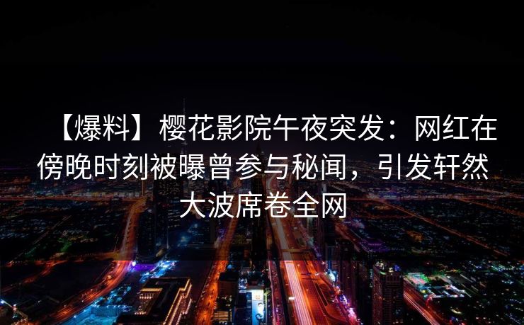 【爆料】樱花影院午夜突发：网红在傍晚时刻被曝曾参与秘闻，引发轩然大波席卷全网