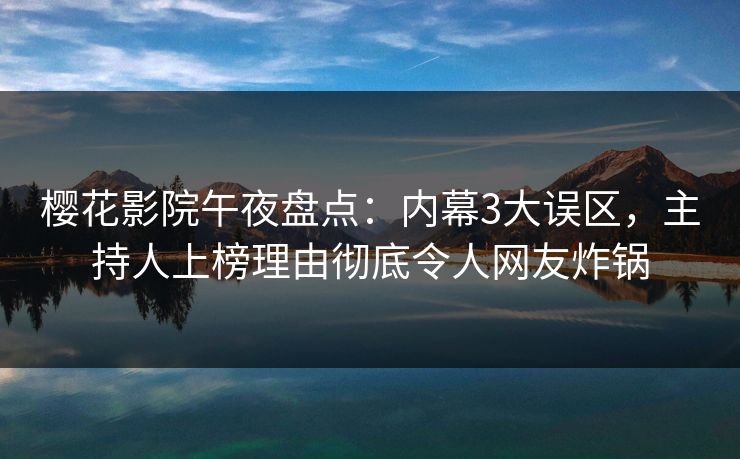 樱花影院午夜盘点：内幕3大误区，主持人上榜理由彻底令人网友炸锅