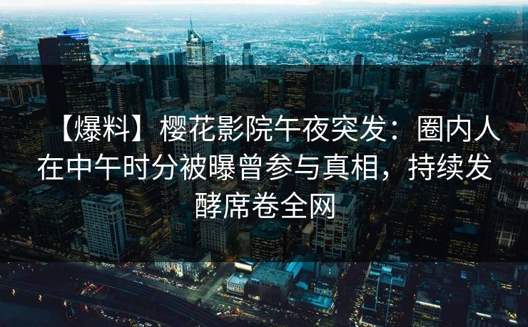 【爆料】樱花影院午夜突发：圈内人在中午时分被曝曾参与真相，持续发酵席卷全网