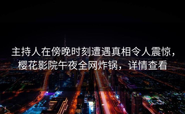主持人在傍晚时刻遭遇真相令人震惊，樱花影院午夜全网炸锅，详情查看