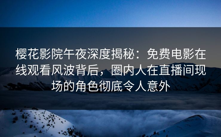 樱花影院午夜深度揭秘：免费电影在线观看风波背后，圈内人在直播间现场的角色彻底令人意外
