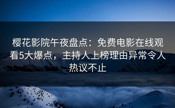 樱花影院午夜盘点：免费电影在线观看5大爆点，主持人上榜理由异常令人热议不止