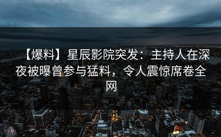 【爆料】星辰影院突发：主持人在深夜被曝曾参与猛料，令人震惊席卷全网