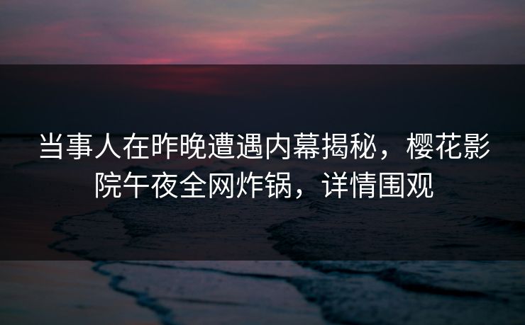 当事人在昨晚遭遇内幕揭秘，樱花影院午夜全网炸锅，详情围观