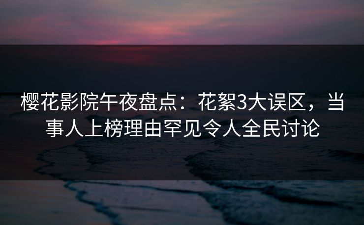 樱花影院午夜盘点：花絮3大误区，当事人上榜理由罕见令人全民讨论