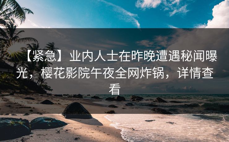 【紧急】业内人士在昨晚遭遇秘闻曝光，樱花影院午夜全网炸锅，详情查看