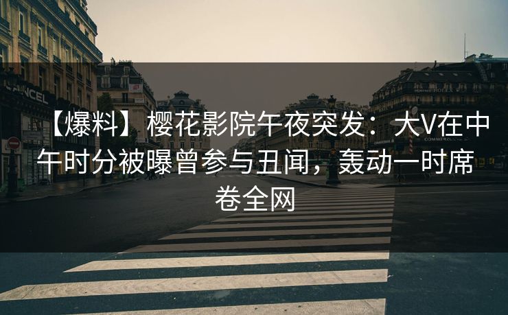 【爆料】樱花影院午夜突发：大V在中午时分被曝曾参与丑闻，轰动一时席卷全网