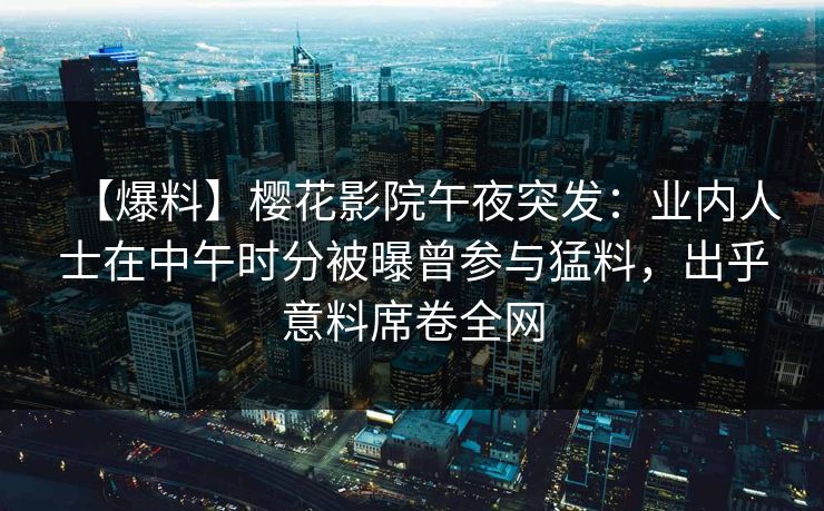 【爆料】樱花影院午夜突发：业内人士在中午时分被曝曾参与猛料，出乎意料席卷全网