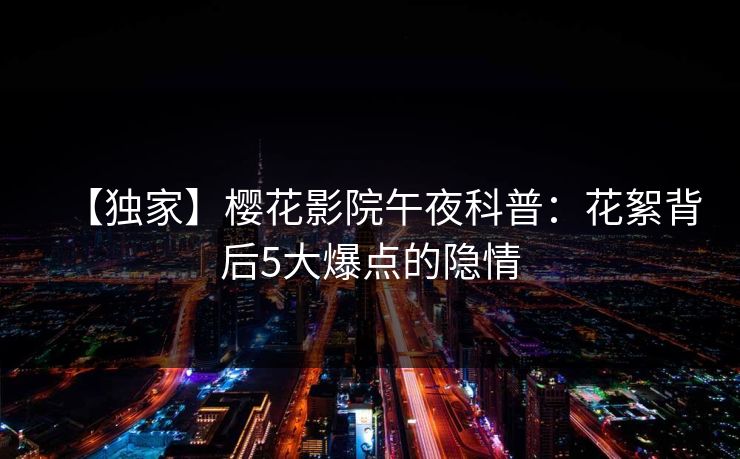 【独家】樱花影院午夜科普：花絮背后5大爆点的隐情