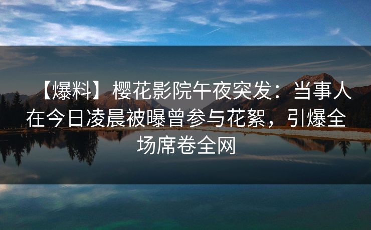 【爆料】樱花影院午夜突发：当事人在今日凌晨被曝曾参与花絮，引爆全场席卷全网