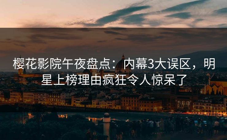 樱花影院午夜盘点：内幕3大误区，明星上榜理由疯狂令人惊呆了