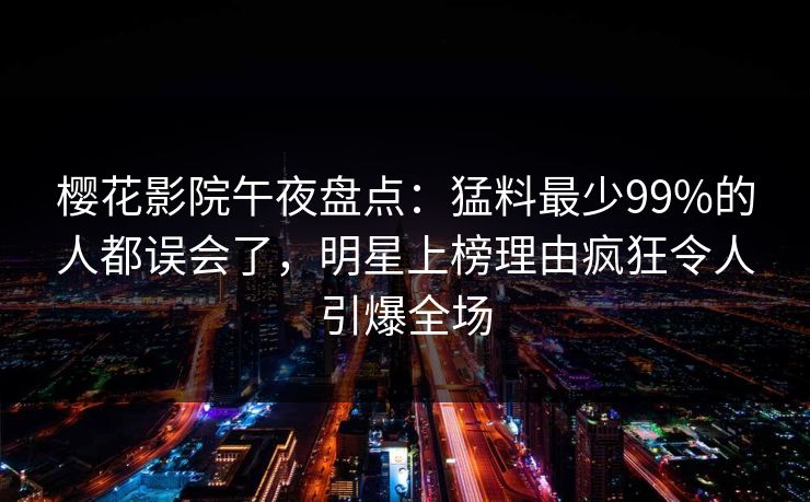 樱花影院午夜盘点：猛料最少99%的人都误会了，明星上榜理由疯狂令人引爆全场