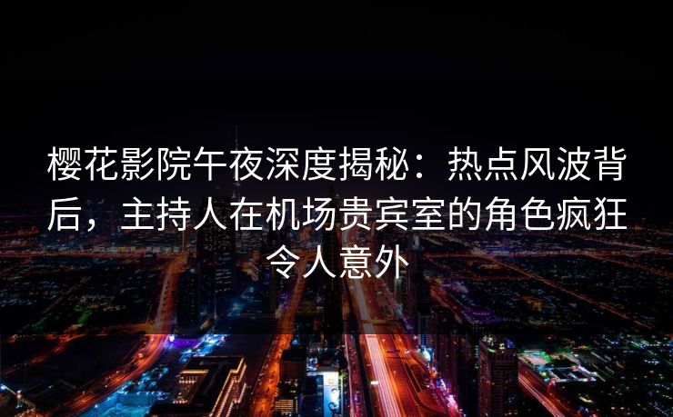 樱花影院午夜深度揭秘：热点风波背后，主持人在机场贵宾室的角色疯狂令人意外