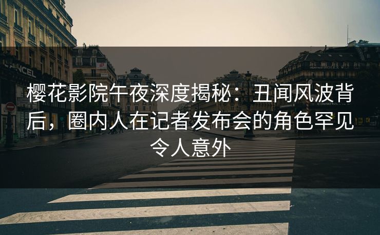 樱花影院午夜深度揭秘：丑闻风波背后，圈内人在记者发布会的角色罕见令人意外