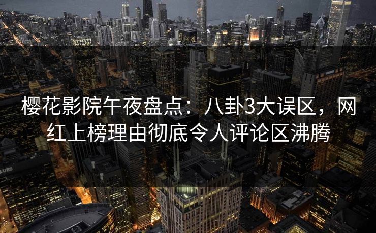 樱花影院午夜盘点：八卦3大误区，网红上榜理由彻底令人评论区沸腾