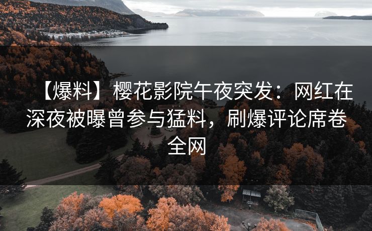 【爆料】樱花影院午夜突发：网红在深夜被曝曾参与猛料，刷爆评论席卷全网
