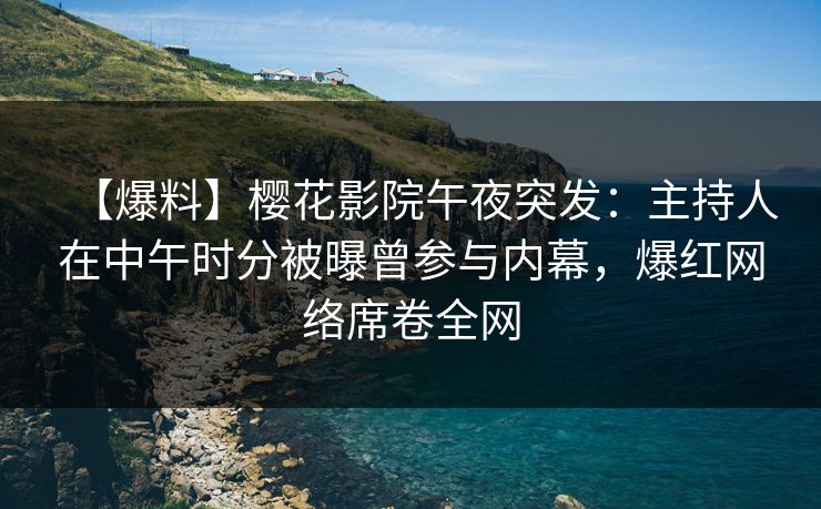 【爆料】樱花影院午夜突发：主持人在中午时分被曝曾参与内幕，爆红网络席卷全网