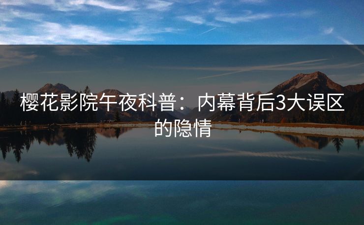 樱花影院午夜科普：内幕背后3大误区的隐情