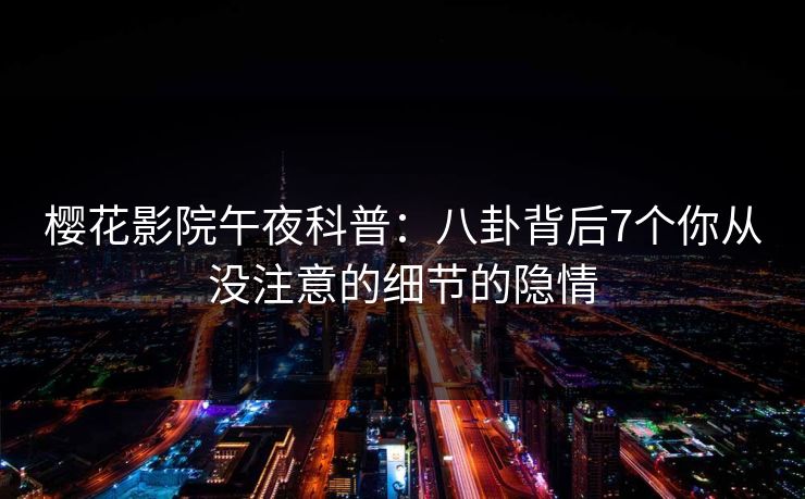 樱花影院午夜科普：八卦背后7个你从没注意的细节的隐情